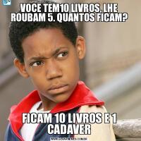 VOCE TEM10 LIVROS, LHE ROUBAM 5. QUANTOS FICAM?FICAM 10 LIVROS E 1 CADAVER