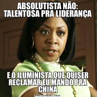 ABSOLUTISTA NÃO: TALENTOSA PRA LIDERANÇAE O ILUMINISTA QUE QUISER RECLAMAR EU MANDO PRA CHINA