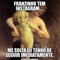 FRANZINHO TEM INSTAGRAM....ME SOLTA EU TENHO DE SEGUIR IMEDIATAMENTE.