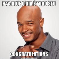 HAA HOJE O DIA É TODO SEUCONGRATULATIONS