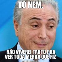 TO NEM. NÃO VIVEREI TANTO PRA VER TODA MERDA QUE FIZ