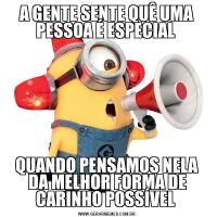 A GENTE SENTE QUÊ UMA PESSOA É ESPECIAL QUANDO PENSAMOS NELA DA MELHOR FORMA DE CARINHO POSSÍVEL 