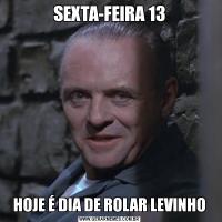 SEXTA-FEIRA 13HOJE É DIA DE ROLAR LEVINHO