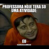 PROFESSORA HOJE TERA SO UMA ATIVIDADE:EU