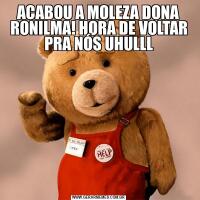 ACABOU A MOLEZA DONA RONILMA! HORA DE VOLTAR PRA NÓS UHULLL