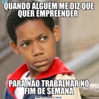 QUANDO ALGUÉM ME DIZ QUE QUER EMPREENDER PARA NÃO TRABALHAR NO FIM DE SEMANA