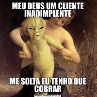 MEU DEUS UM CLIENTE INADIMPLENTEME SOLTA EU TENHO QUE COBRAR