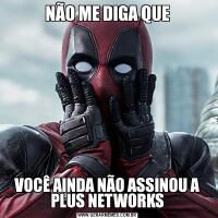 NÃO ME DIGA QUEVOCÊ AINDA NÃO ASSINOU A PLUS NETWORKS