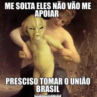 ME SOLTA ELES NÃO VÃO ME APOIAR PRESCISO TOMAR O UNIÃO BRASIL