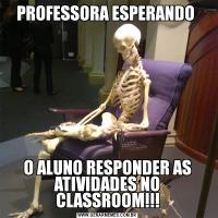 PROFESSORA ESPERANDO O ALUNO RESPONDER AS ATIVIDADES NO CLASSROOM!!!