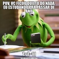 POV, VC FICOU QUIETO DO NADA,
EU ESTUDANDO PRA PASSAR DE ANO1+1=11