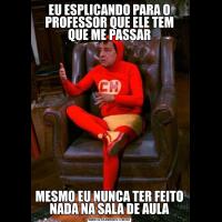 EU ESPLICANDO PARA O PROFESSOR QUE ELE TEM QUE ME PASSARMESMO EU NUNCA TER FEITO NADA NA SALA DE AULA