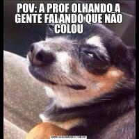 POV: A PROF OLHANDO A GENTE FALANDO QUE NÃO COLOU