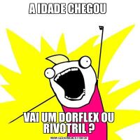 A IDADE CHEGOU VAI UM DORFLEX OU RIVOTRIL ?