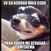 EU SO ACORDO MAIS CEDO PARA PODER ME ATRASAR COM CALMA 