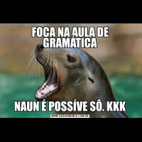 FOCA NA AULA DE GRAMÁTICANAUN É POSSÍVE SÔ. KKK