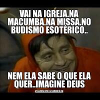 VAI NA IGREJA.NA MACUMBA.NA MISSA.NO BUDISMO ESOTÉRICO..NEM ELA SABE O QUE ELA QUER..IMAGINE DEUS