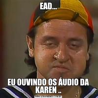 EAD...EU OUVINDO OS ÁUDIO DA KAREN ..