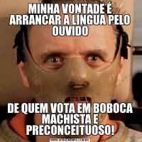 MINHA VONTADE É ARRANCAR A LÍNGUA PELO OUVIDODE QUEM VOTA EM BOBOCA MACHISTA E PRECONCEITUOSO!
