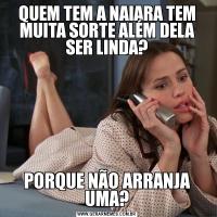 QUEM TEM A NAIARA TEM MUITA SORTE ALÉM DELA SER LINDA?PORQUE NÃO ARRANJA UMA?