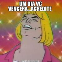 UM DIA VC VENCERÁ...ACREDITE 
