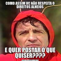 COMO ASSIM VC NÃO RESPEITA O DIREITOS ALHEIOSE QUER POSTAR O QUE QUISER????