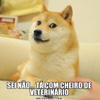SEI NÃO... TÁ COM CHEIRO DE VETERINÁRIO