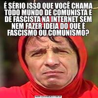 É SÉRIO ISSO QUE VOCÊ CHAMA TODO MUNDO DE COMUNISTA E DE FASCISTA NA INTERNET SEM NEM FAZER IDEIA DO QUE É FASCISMO OU COMUNISMO?
