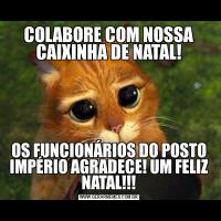 COLABORE COM NOSSA CAIXINHA DE NATAL!OS FUNCIONÁRIOS DO POSTO IMPÉRIO AGRADECE! UM FELIZ NATAL!!!
