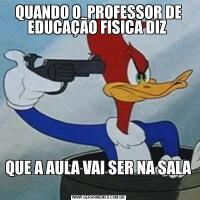 QUANDO O  PROFESSOR DE EDUCAÇÃO FISICA DIZ QUE A AULA VAI SER NA SALA 