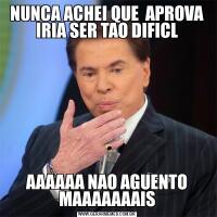 NUNCA ACHEI QUE  APROVA IRIA SER TAO DIFICLAAAAAA NAO AGUENTO MAAAAAAAIS