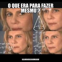 O QUE ERA PARA FAZER MESMO ?