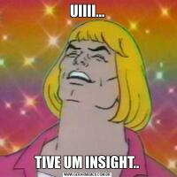 UIIII...TIVE UM INSIGHT..
