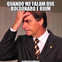 QUANDO ME FALAM QUE BOLSONARO E RUIM