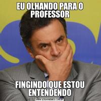 EU OLHANDO PARA O PROFESSORFINGINDO QUE ESTOU ENTENDENDO