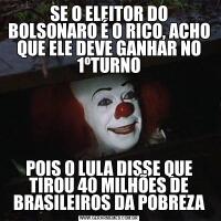 SE O ELEITOR DO BOLSONARO É O RICO, ACHO QUE ELE DEVE GANHAR NO 1ºTURNOPOIS O LULA DISSE QUE TIROU 40 MILHÕES DE BRASILEIROS DA POBREZA