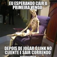 EU ESPERANDO CAIR A PRIMEIRA VENDA  DEPOIS DE JOGAR O LINK NO CLIENTE E SAIR CORRENDO 