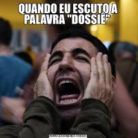 QUANDO EU ESCUTO A PALAVRA &QUOT;DOSSIÊ&QUOT; 