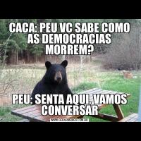 CACA: PEU VC SABE COMO AS DEMOCRACIAS MORREM?PEU: SENTA AQUI, VAMOS CONVERSAR