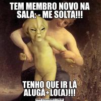 TEM MEMBRO NOVO NA SALA: - ME SOLTA!!!TENHO QUE IR LÁ ALUGÁ+LO(A)!!!