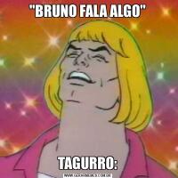 "BRUNO FALA ALGO"TAGURRO:
