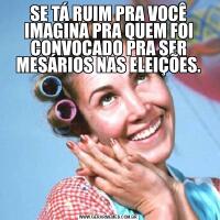 SE TÁ RUIM PRA VOCÊ IMAGINA PRA QUEM FOI CONVOCADO PRA SER MESÁRIOS NAS ELEIÇÕES.