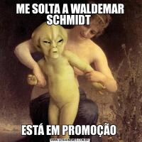ME SOLTA A WALDEMAR SCHMIDT ESTÁ EM PROMOÇÃO 