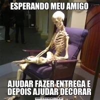 ESPERANDO MEU AMIGOAJUDAR FAZER ENTREGA E DEPOIS AJUDAR DECORAR