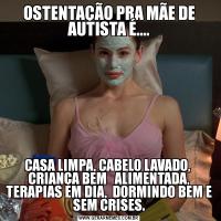 OSTENTAÇÃO PRA MÃE DE AUTISTA É....CASA LIMPA, CABELO LAVADO,  CRIANÇA BEM   ALIMENTADA, TERAPIAS EM DIA,  DORMINDO BEM E SEM CRISES.