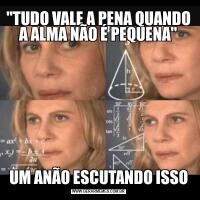 "TUDO VALE A PENA QUANDO A ALMA NÃO É PEQUENA"UM ANÃO ESCUTANDO ISSO