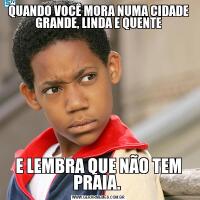 QUANDO VOCÊ MORA NUMA CIDADE GRANDE, LINDA E QUENTEE LEMBRA QUE NÃO TEM PRAIA. 