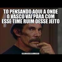 TO PENSANDO AQUI A ONDE O VASCO VAI PARA COM ESSE TIME RUIM DESSE JEITO 