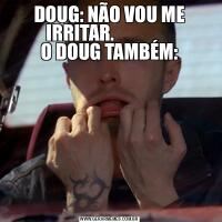 DOUG: NÃO VOU ME IRRITAR.                
O DOUG TAMBÉM: