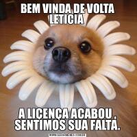 BEM VINDA DE VOLTA LETICIA A LIÇENÇA ACABOU , SENTIMOS SUA FALTA.